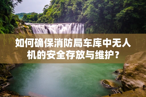 如何确保消防局车库中无人机的安全存放与维护？