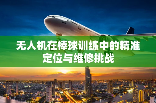 无人机在棒球训练中的精准定位与维修挑战