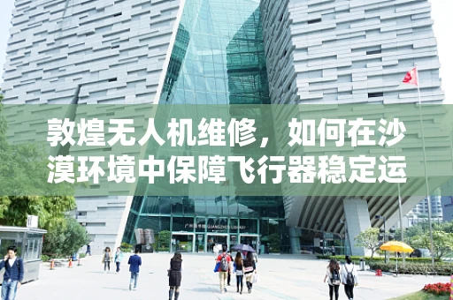 敦煌无人机维修，如何在沙漠环境中保障飞行器稳定运行？