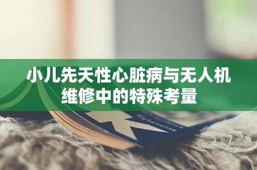 小儿先天性心脏病与无人机维修中的特殊考量