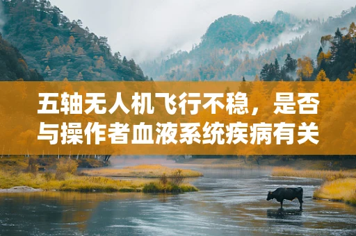 五轴无人机飞行不稳，是否与操作者血液系统疾病有关联？