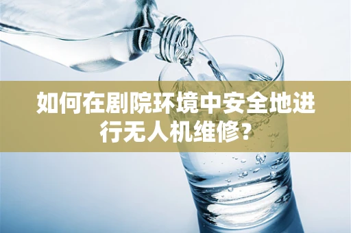 如何在剧院环境中安全地进行无人机维修？