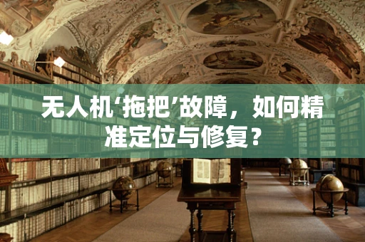 无人机‘拖把’故障，如何精准定位与修复？