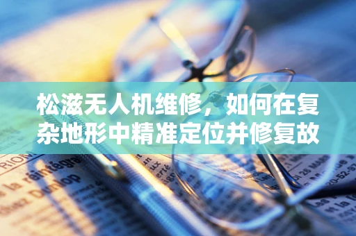 松滋无人机维修，如何在复杂地形中精准定位并修复故障？