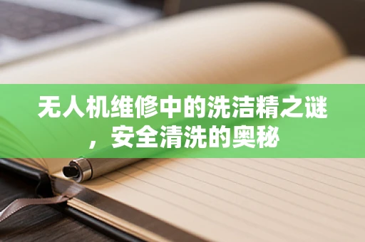 无人机维修中的洗洁精之谜，安全清洗的奥秘