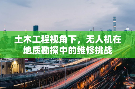 土木工程视角下，无人机在地质勘探中的维修挑战