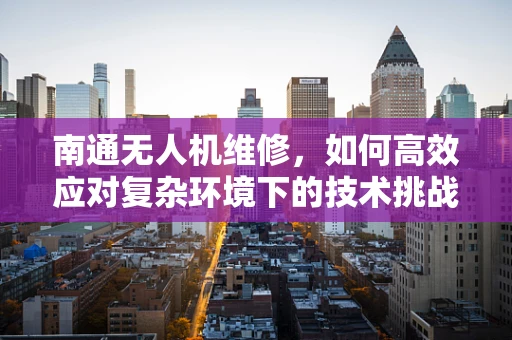 南通无人机维修，如何高效应对复杂环境下的技术挑战？