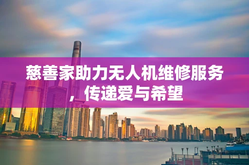 慈善家助力无人机维修服务，传递爱与希望