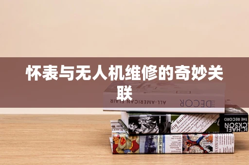 怀表与无人机维修的奇妙关联