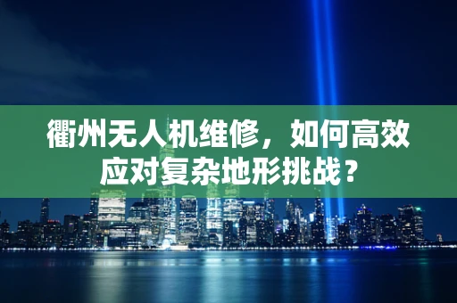 衢州无人机维修，如何高效应对复杂地形挑战？