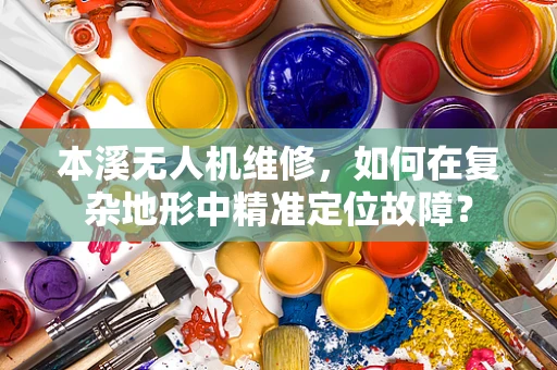 本溪无人机维修，如何在复杂地形中精准定位故障？