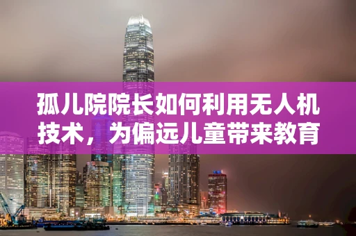 孤儿院院长如何利用无人机技术，为偏远儿童带来教育新视界？