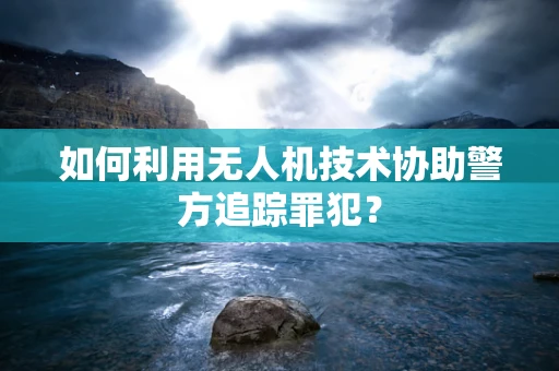 如何利用无人机技术协助警方追踪罪犯？