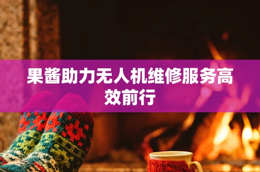 果酱助力无人机维修服务高效前行