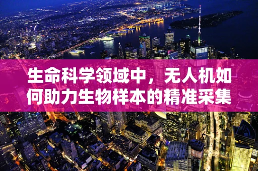 生命科学领域中，无人机如何助力生物样本的精准采集与运输？