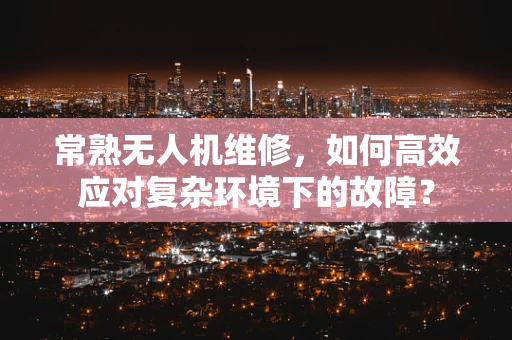 常熟无人机维修，如何高效应对复杂环境下的故障？
