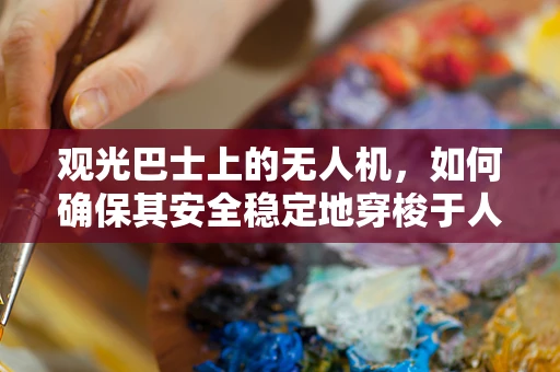 观光巴士上的无人机，如何确保其安全稳定地穿梭于人群中？