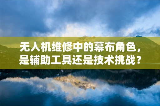 无人机维修中的幕布角色，是辅助工具还是技术挑战？