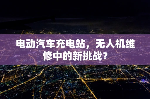 电动汽车充电站，无人机维修中的新挑战？