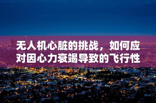 无人机心脏的挑战，如何应对因心力衰竭导致的飞行性能下降？