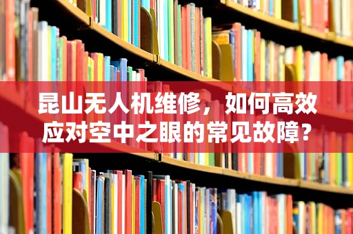 昆山无人机维修，如何高效应对空中之眼的常见故障？