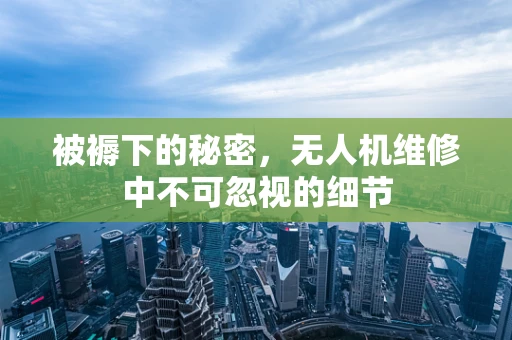 被褥下的秘密，无人机维修中不可忽视的细节