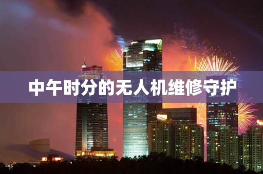 中午时分的无人机维修守护