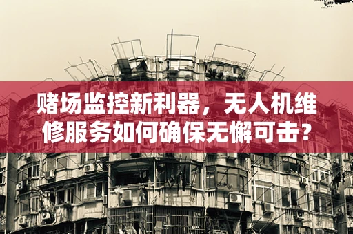 赌场监控新利器，无人机维修服务如何确保无懈可击？