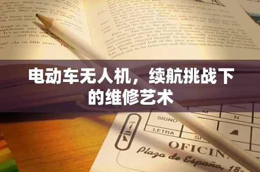 电动车无人机，续航挑战下的维修艺术