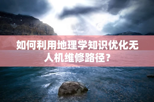 如何利用地理学知识优化无人机维修路径？