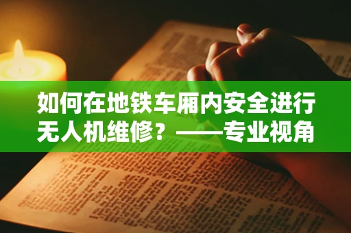 如何在地铁车厢内安全进行无人机维修？——专业视角下的技术挑战