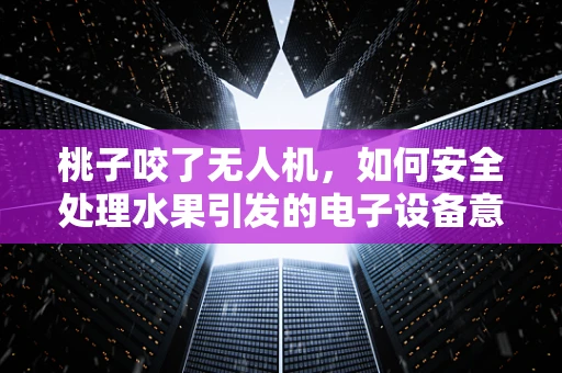 桃子咬了无人机，如何安全处理水果引发的电子设备意外？
