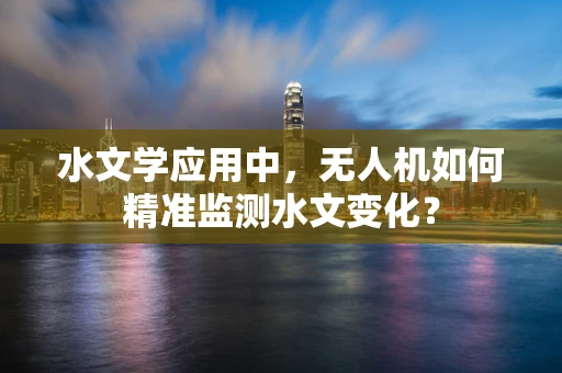 水文学应用中，无人机如何精准监测水文变化？