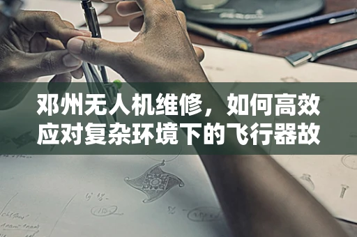 邓州无人机维修，如何高效应对复杂环境下的飞行器故障？