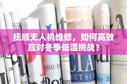 抚顺无人机维修，如何高效应对冬季低温挑战？