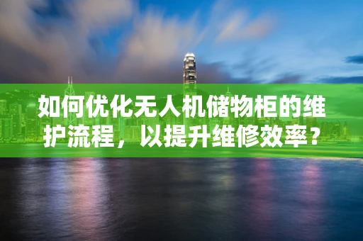 如何优化无人机储物柜的维护流程，以提升维修效率？