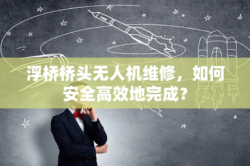 浮桥桥头无人机维修，如何安全高效地完成？