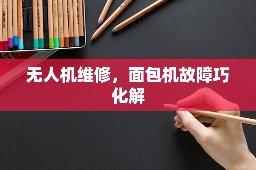 无人机维修，面包机故障巧化解