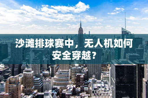 沙滩排球赛中，无人机如何安全穿越？