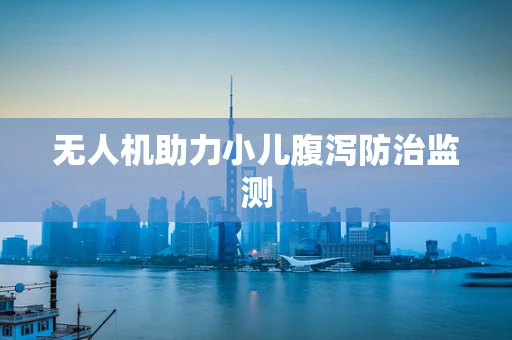 无人机助力小儿腹泻防治监测