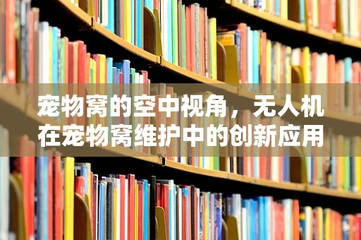 宠物窝的空中视角，无人机在宠物窝维护中的创新应用？