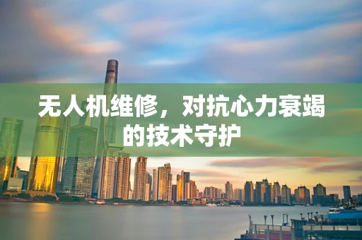 无人机维修，对抗心力衰竭的技术守护