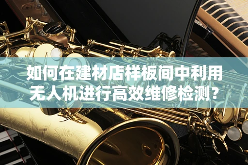 如何在建材店样板间中利用无人机进行高效维修检测？