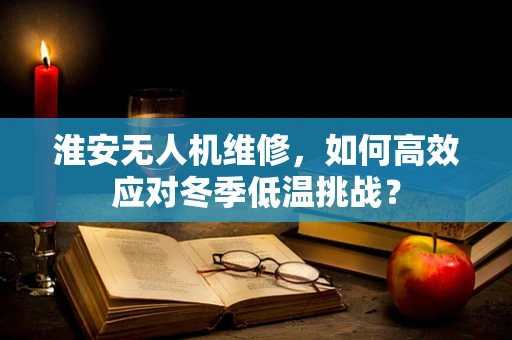 淮安无人机维修，如何高效应对冬季低温挑战？