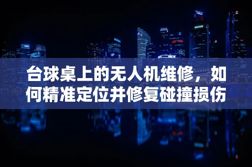 台球桌上的无人机维修，如何精准定位并修复碰撞损伤？