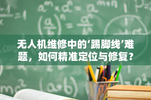 无人机维修中的‘踢脚线’难题，如何精准定位与修复？