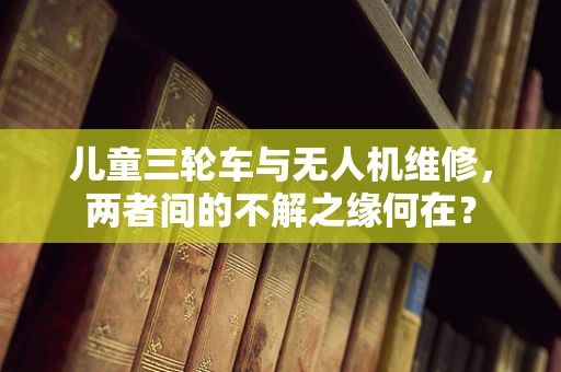 儿童三轮车与无人机维修，两者间的不解之缘何在？