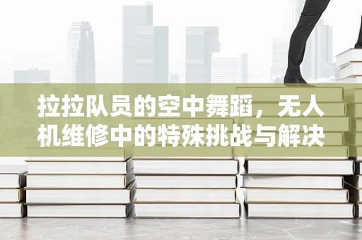 拉拉队员的空中舞蹈，无人机维修中的特殊挑战与解决方案