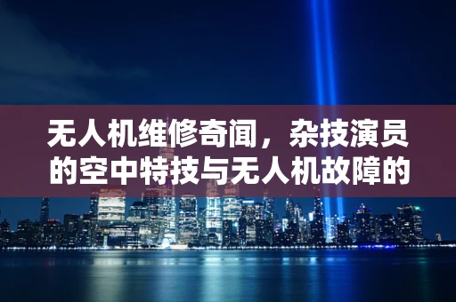 无人机维修奇闻，杂技演员的空中特技与无人机故障的神秘关联