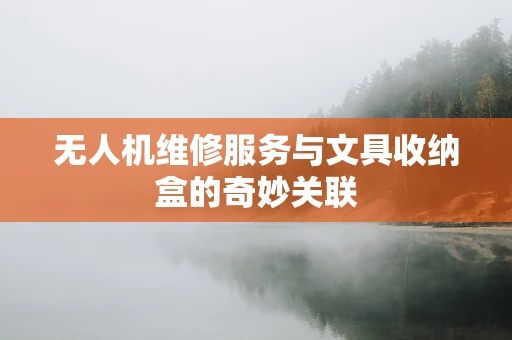 无人机维修服务与文具收纳盒的奇妙关联